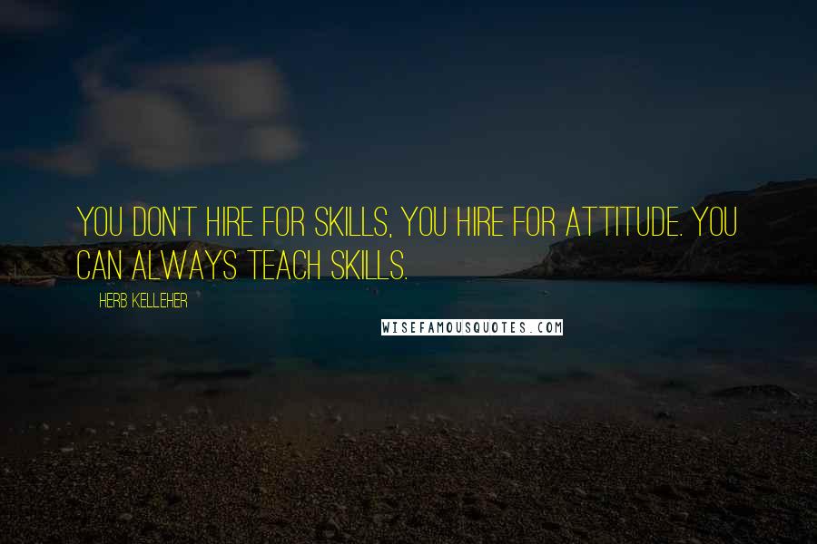 Herb Kelleher Quotes: You don't hire for skills, you hire for attitude. You can always teach skills.