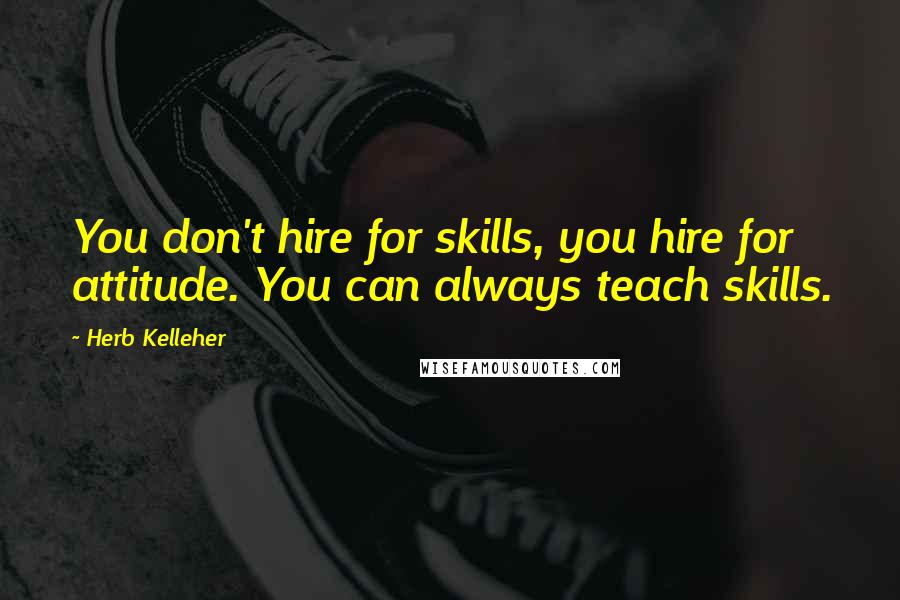 Herb Kelleher Quotes: You don't hire for skills, you hire for attitude. You can always teach skills.