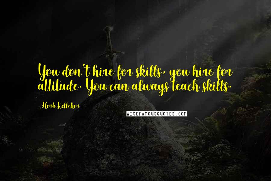 Herb Kelleher Quotes: You don't hire for skills, you hire for attitude. You can always teach skills.