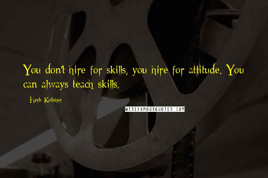 Herb Kelleher Quotes: You don't hire for skills, you hire for attitude. You can always teach skills.