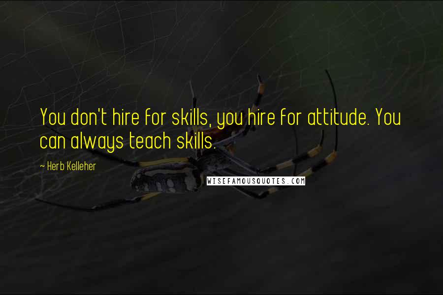 Herb Kelleher Quotes: You don't hire for skills, you hire for attitude. You can always teach skills.