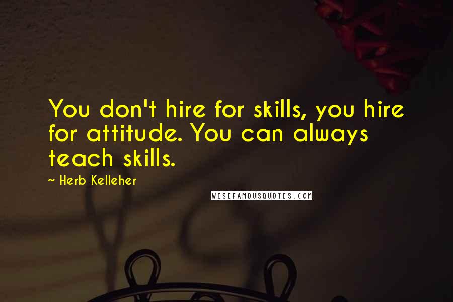 Herb Kelleher Quotes: You don't hire for skills, you hire for attitude. You can always teach skills.