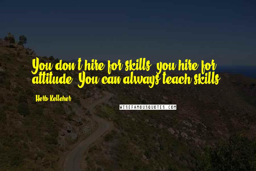 Herb Kelleher Quotes: You don't hire for skills, you hire for attitude. You can always teach skills.