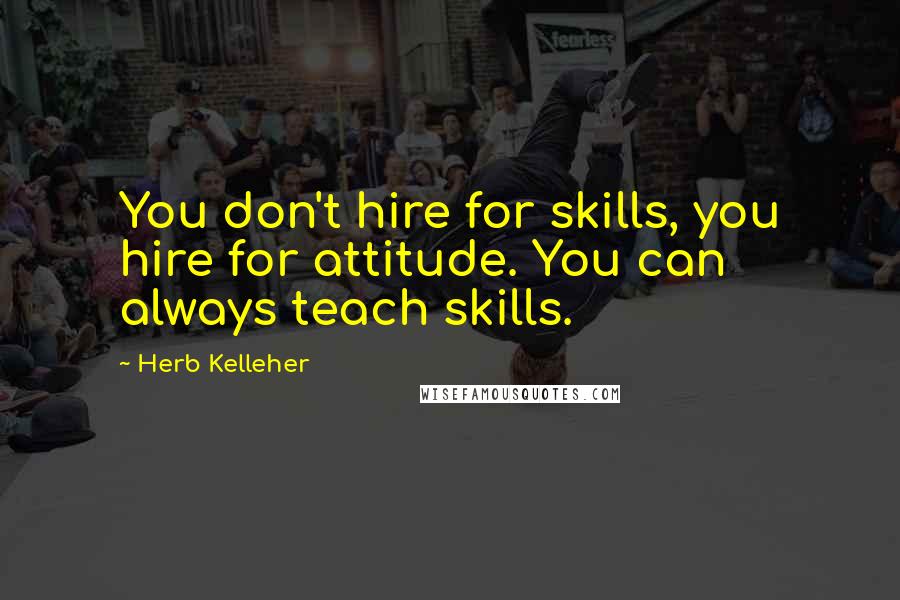 Herb Kelleher Quotes: You don't hire for skills, you hire for attitude. You can always teach skills.