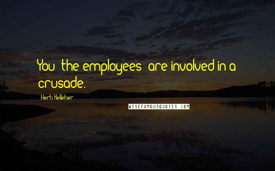 Herb Kelleher Quotes: You [the employees] are involved in a crusade.