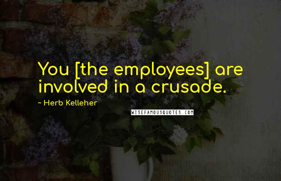 Herb Kelleher Quotes: You [the employees] are involved in a crusade.