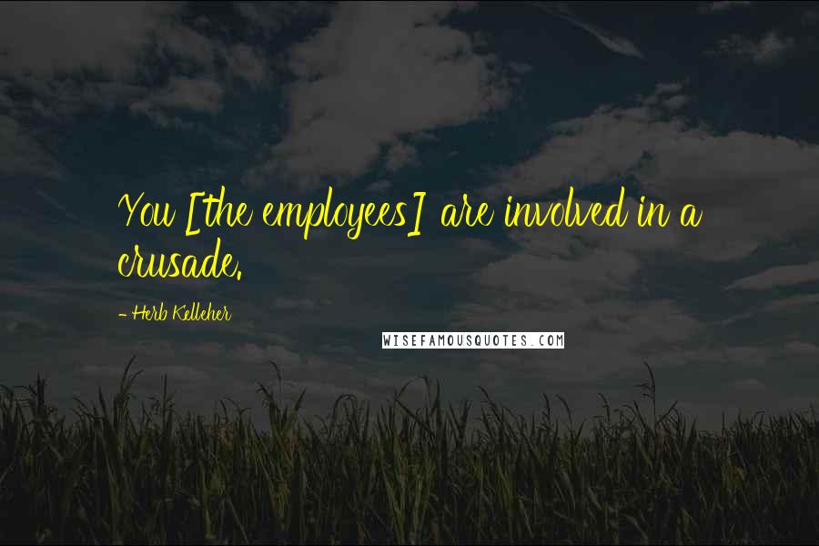 Herb Kelleher Quotes: You [the employees] are involved in a crusade.