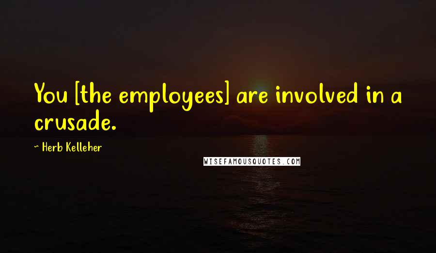 Herb Kelleher Quotes: You [the employees] are involved in a crusade.