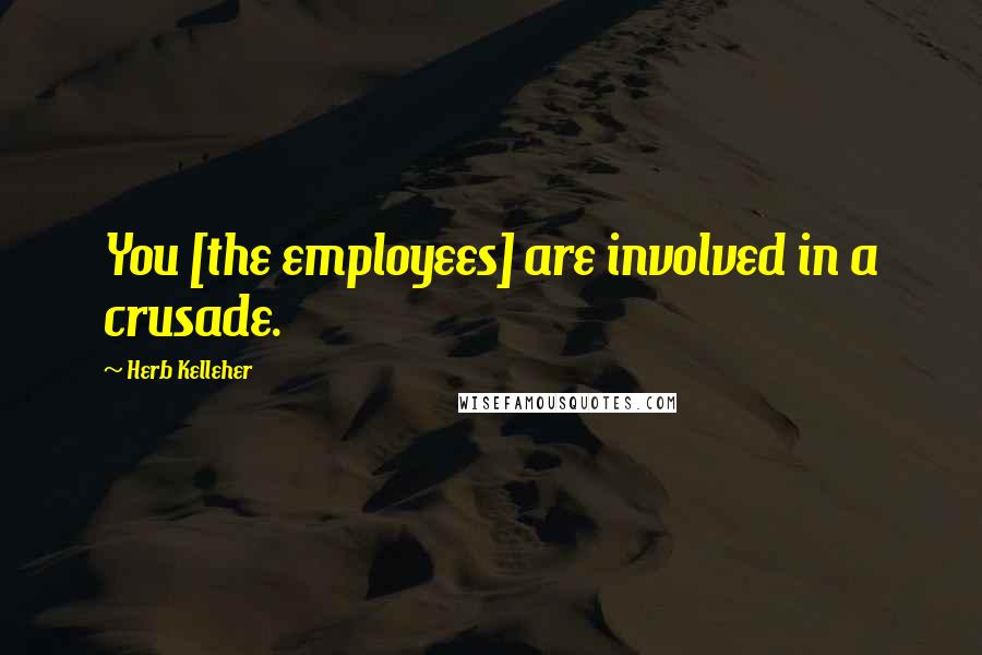 Herb Kelleher Quotes: You [the employees] are involved in a crusade.