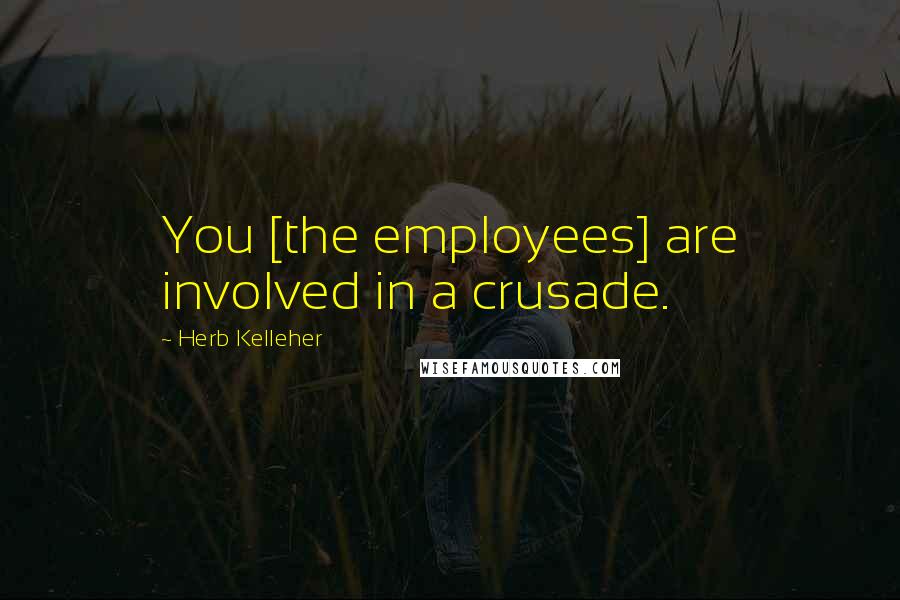 Herb Kelleher Quotes: You [the employees] are involved in a crusade.