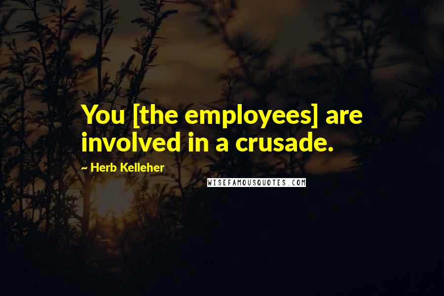 Herb Kelleher Quotes: You [the employees] are involved in a crusade.