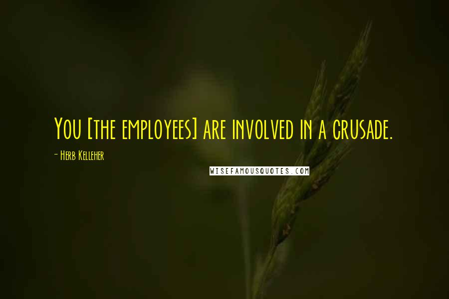 Herb Kelleher Quotes: You [the employees] are involved in a crusade.