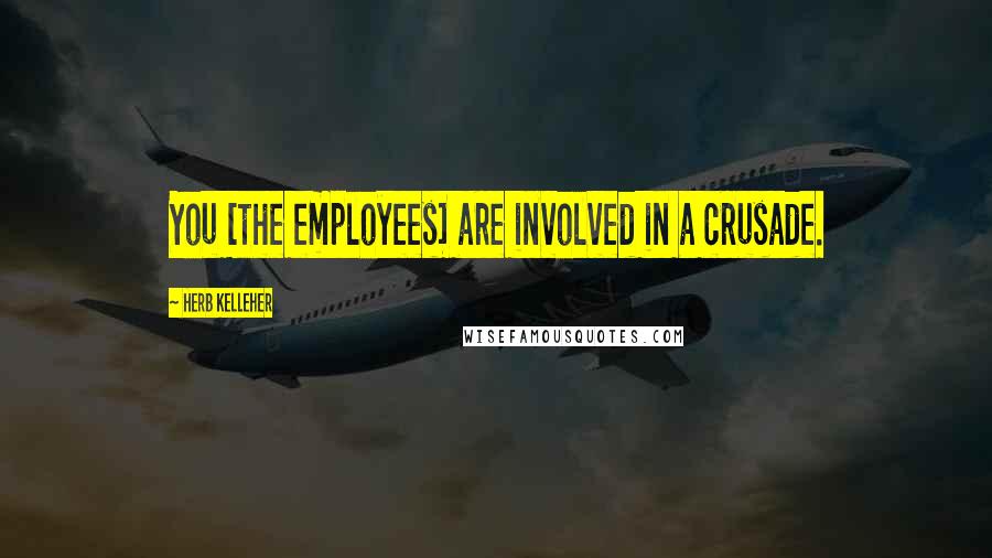 Herb Kelleher Quotes: You [the employees] are involved in a crusade.