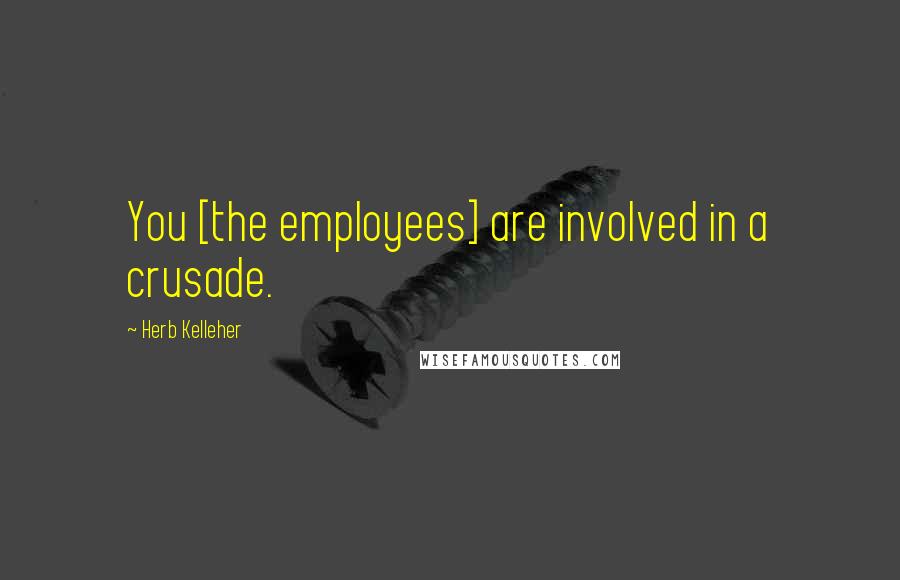 Herb Kelleher Quotes: You [the employees] are involved in a crusade.