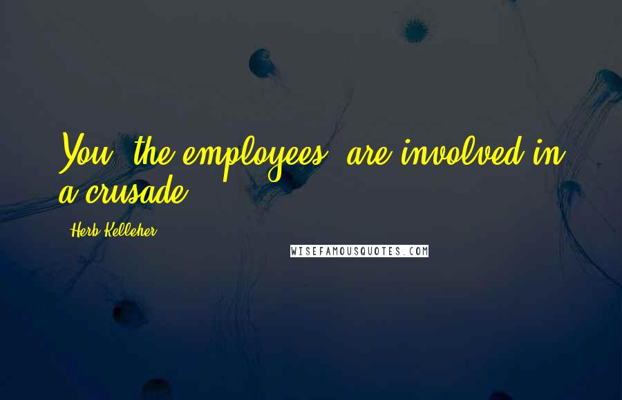 Herb Kelleher Quotes: You [the employees] are involved in a crusade.