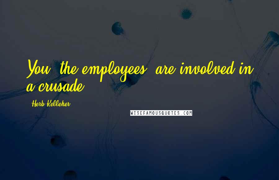 Herb Kelleher Quotes: You [the employees] are involved in a crusade.