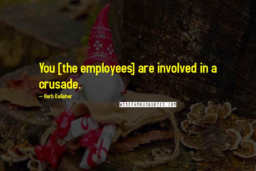 Herb Kelleher Quotes: You [the employees] are involved in a crusade.