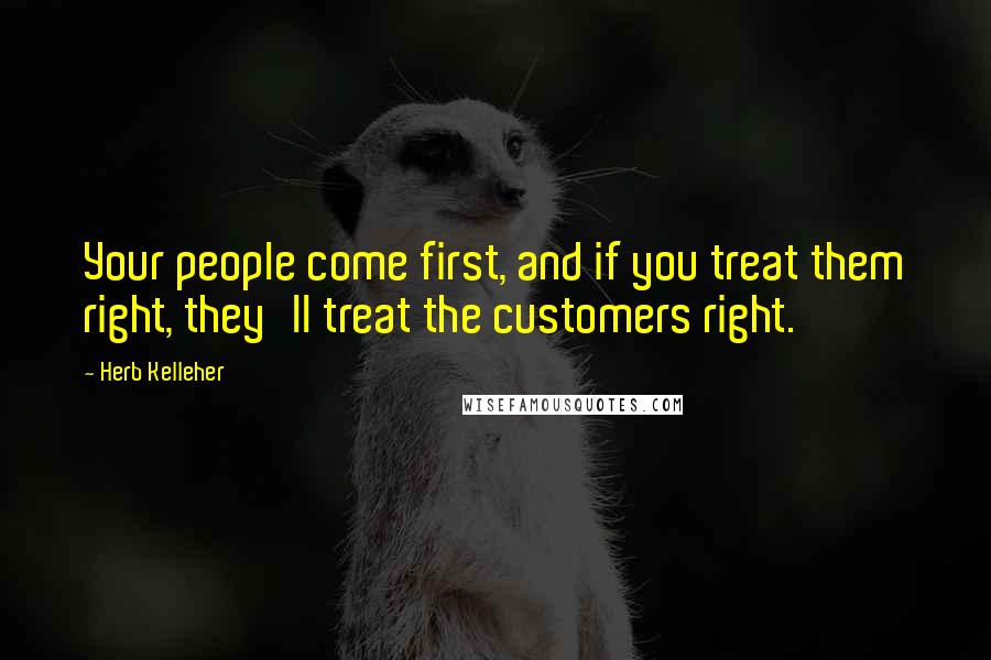 Herb Kelleher Quotes: Your people come first, and if you treat them right, they'll treat the customers right.