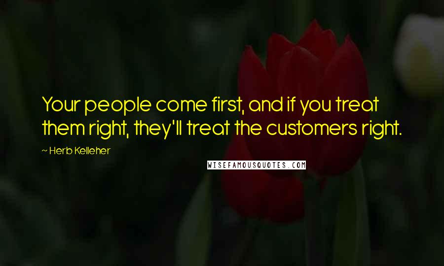 Herb Kelleher Quotes: Your people come first, and if you treat them right, they'll treat the customers right.