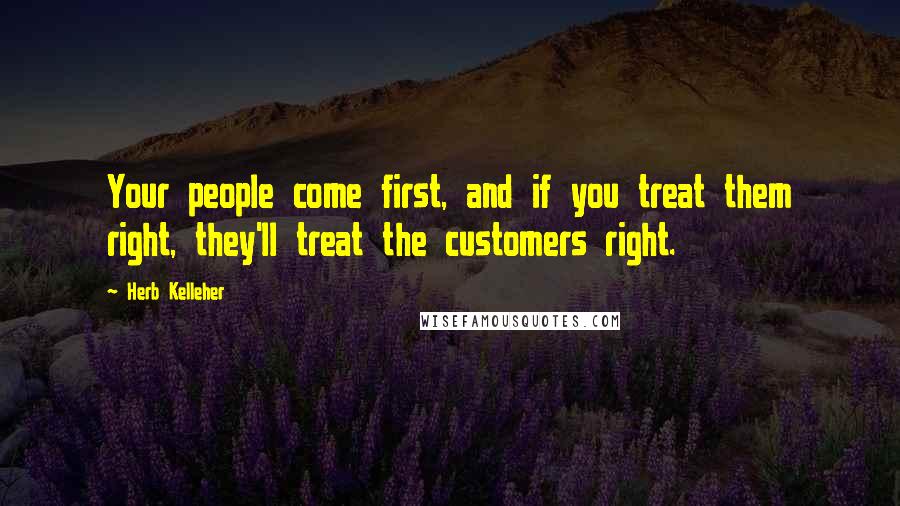 Herb Kelleher Quotes: Your people come first, and if you treat them right, they'll treat the customers right.