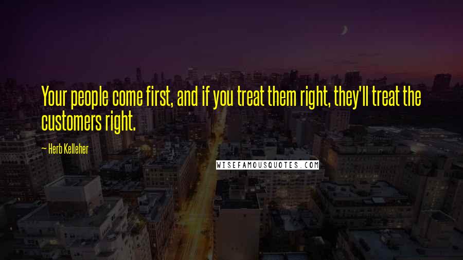 Herb Kelleher Quotes: Your people come first, and if you treat them right, they'll treat the customers right.