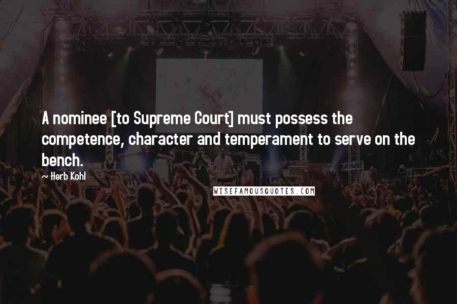 Herb Kohl Quotes: A nominee [to Supreme Court] must possess the competence, character and temperament to serve on the bench.