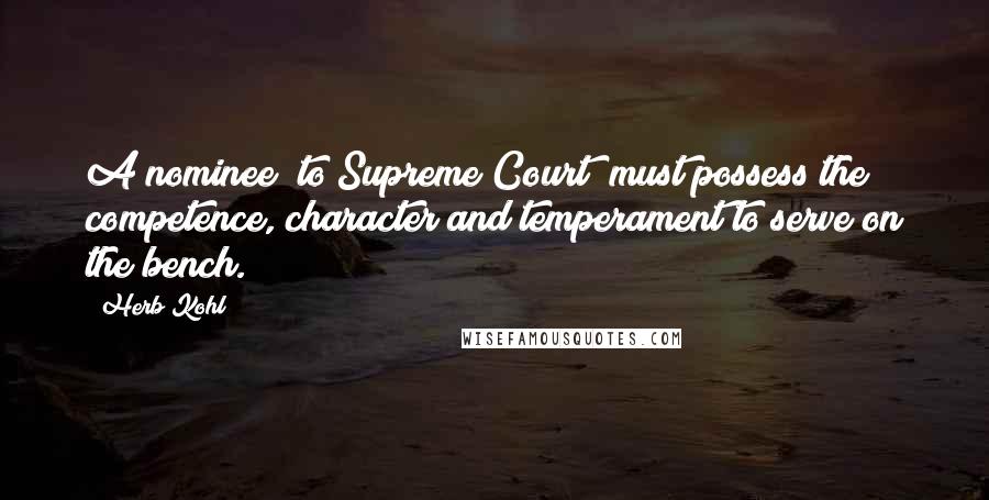 Herb Kohl Quotes: A nominee [to Supreme Court] must possess the competence, character and temperament to serve on the bench.