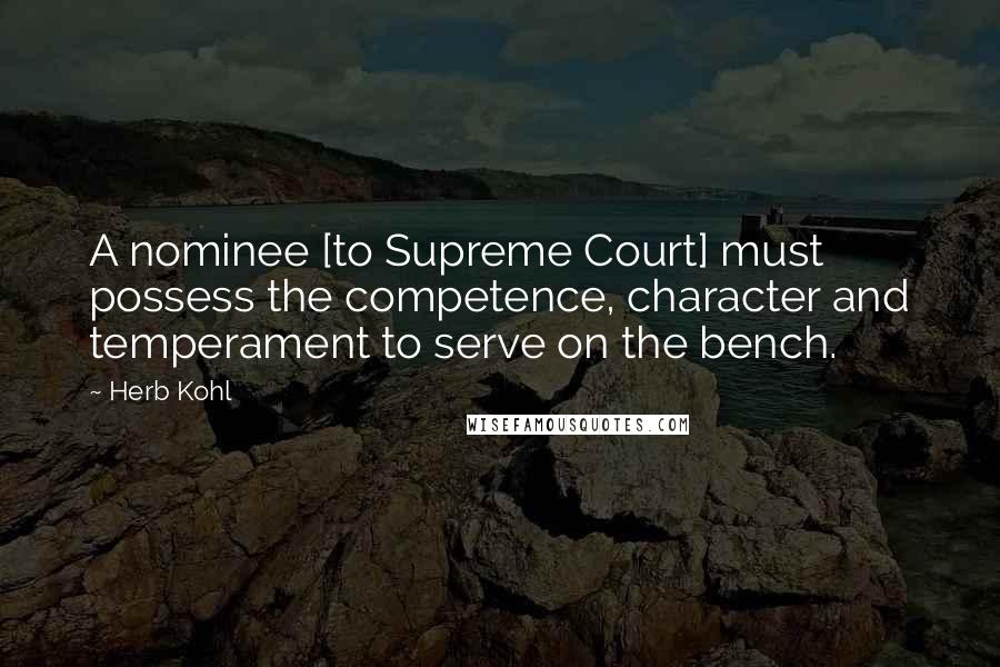 Herb Kohl Quotes: A nominee [to Supreme Court] must possess the competence, character and temperament to serve on the bench.