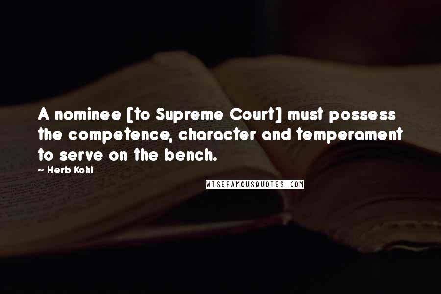 Herb Kohl Quotes: A nominee [to Supreme Court] must possess the competence, character and temperament to serve on the bench.