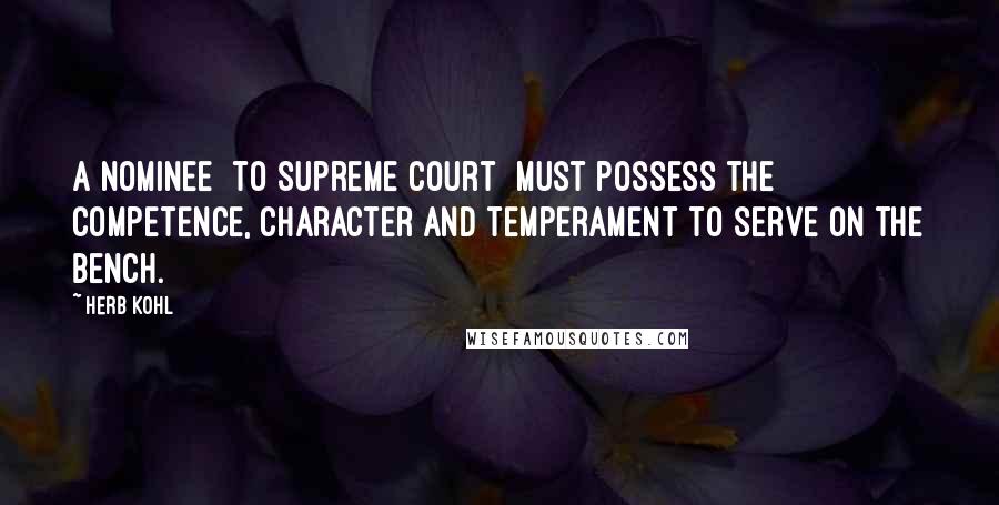 Herb Kohl Quotes: A nominee [to Supreme Court] must possess the competence, character and temperament to serve on the bench.