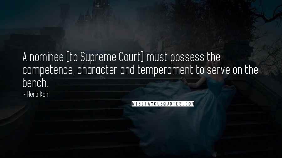 Herb Kohl Quotes: A nominee [to Supreme Court] must possess the competence, character and temperament to serve on the bench.