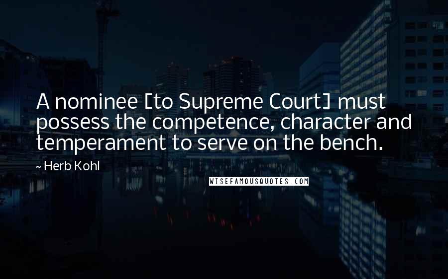 Herb Kohl Quotes: A nominee [to Supreme Court] must possess the competence, character and temperament to serve on the bench.