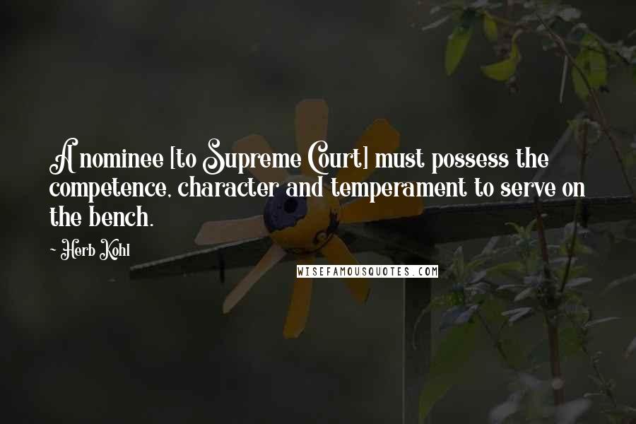 Herb Kohl Quotes: A nominee [to Supreme Court] must possess the competence, character and temperament to serve on the bench.