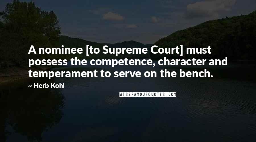 Herb Kohl Quotes: A nominee [to Supreme Court] must possess the competence, character and temperament to serve on the bench.