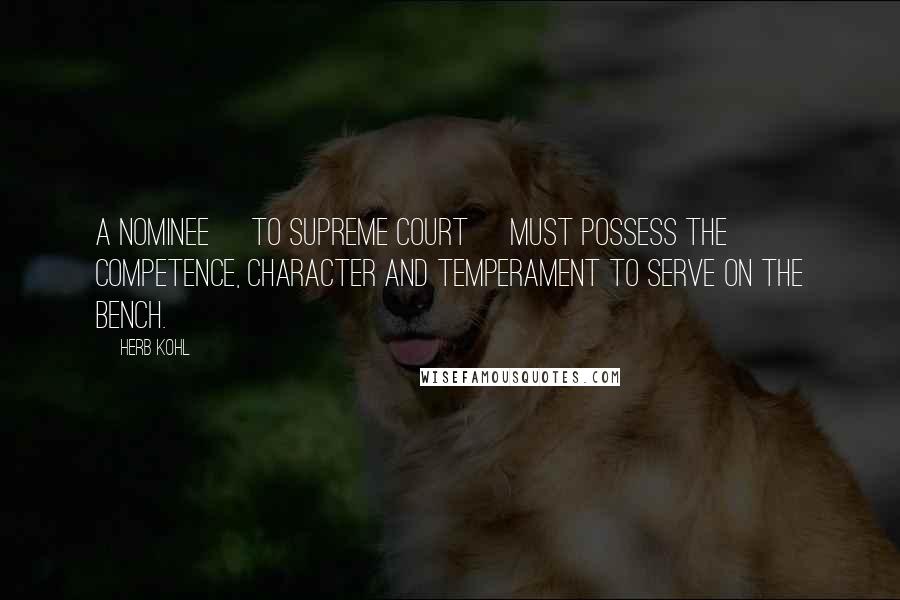 Herb Kohl Quotes: A nominee [to Supreme Court] must possess the competence, character and temperament to serve on the bench.