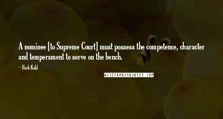 Herb Kohl Quotes: A nominee [to Supreme Court] must possess the competence, character and temperament to serve on the bench.