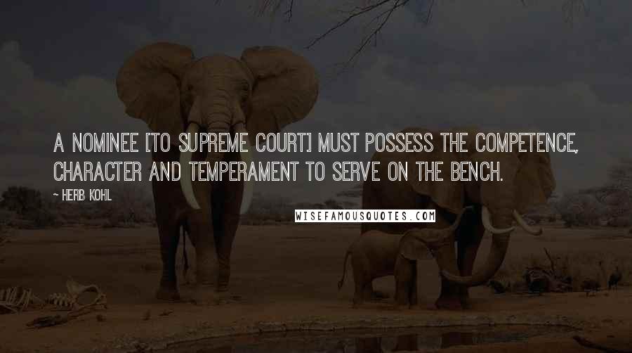 Herb Kohl Quotes: A nominee [to Supreme Court] must possess the competence, character and temperament to serve on the bench.