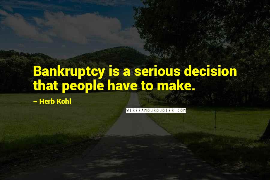 Herb Kohl Quotes: Bankruptcy is a serious decision that people have to make.
