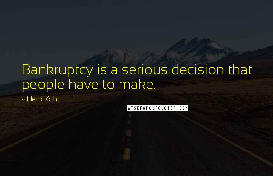 Herb Kohl Quotes: Bankruptcy is a serious decision that people have to make.