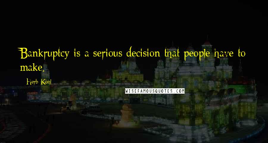 Herb Kohl Quotes: Bankruptcy is a serious decision that people have to make.