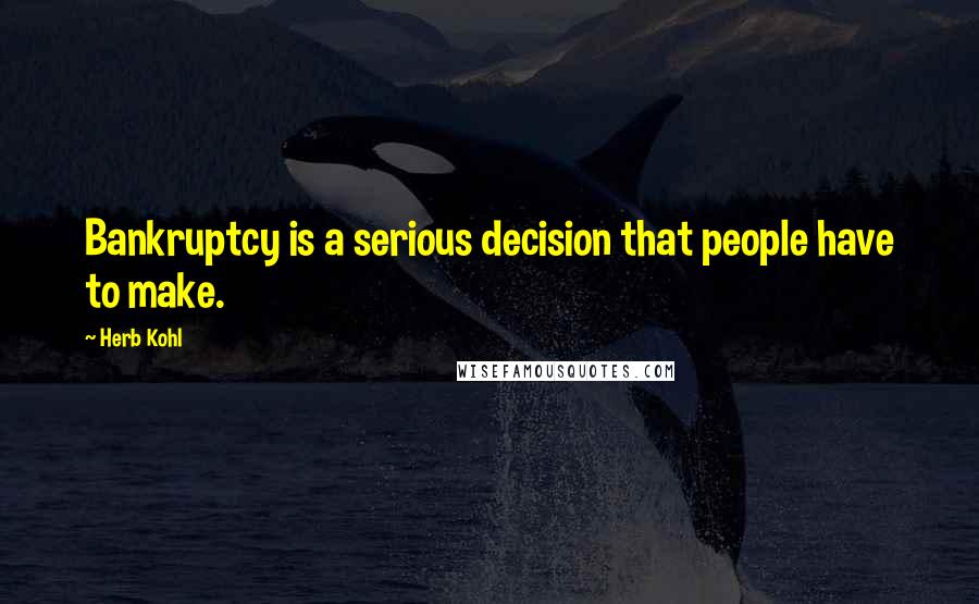 Herb Kohl Quotes: Bankruptcy is a serious decision that people have to make.