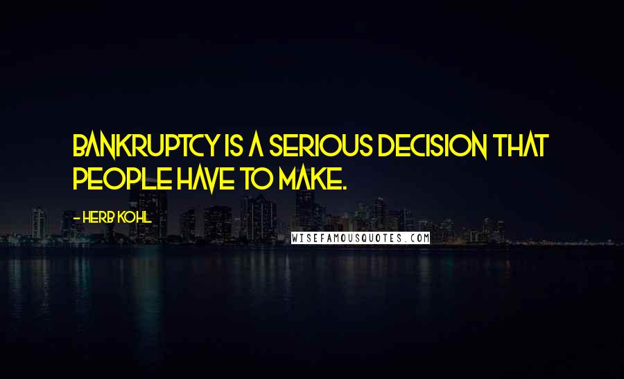 Herb Kohl Quotes: Bankruptcy is a serious decision that people have to make.