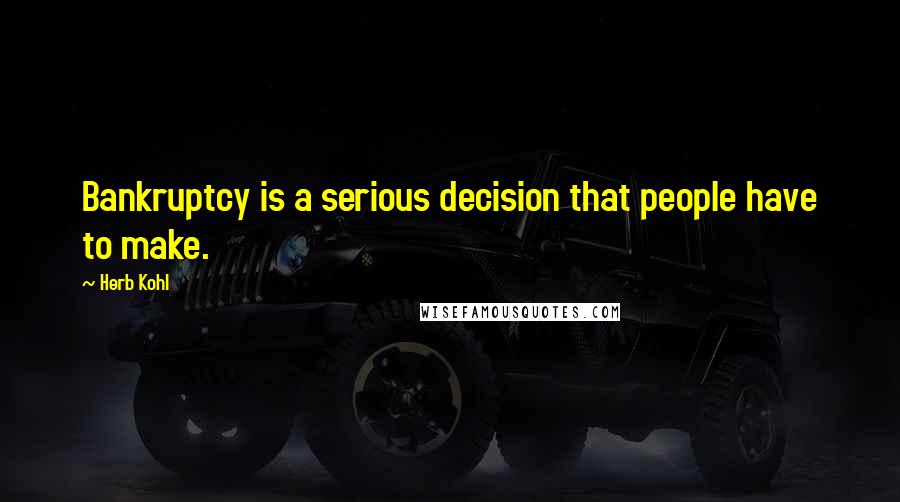 Herb Kohl Quotes: Bankruptcy is a serious decision that people have to make.