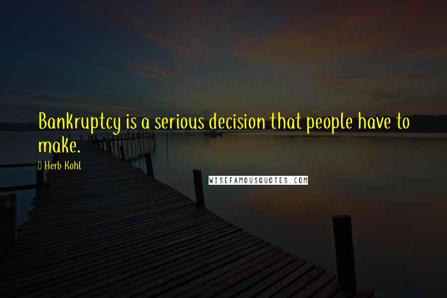 Herb Kohl Quotes: Bankruptcy is a serious decision that people have to make.