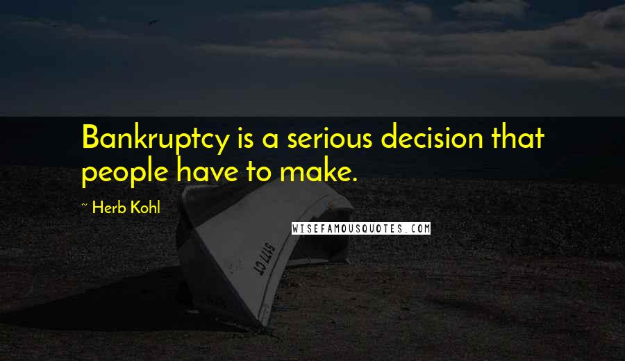 Herb Kohl Quotes: Bankruptcy is a serious decision that people have to make.