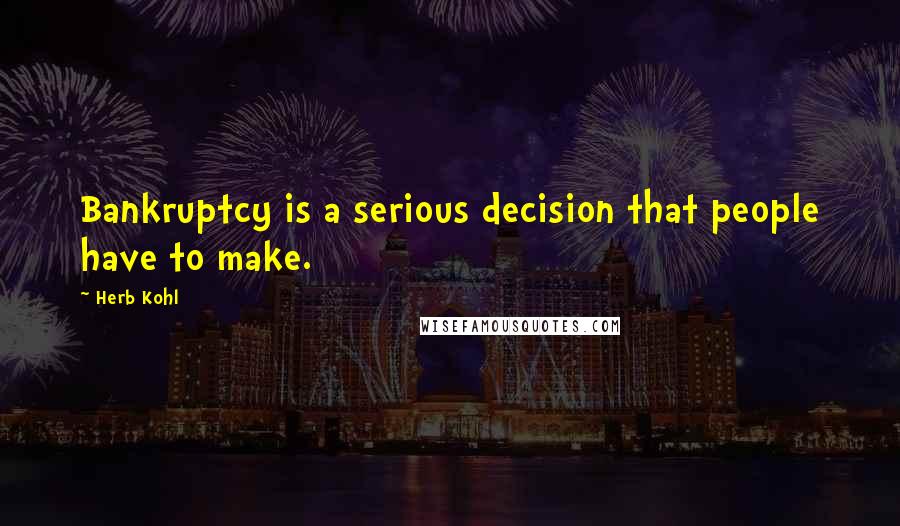 Herb Kohl Quotes: Bankruptcy is a serious decision that people have to make.