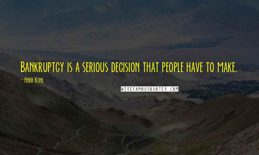Herb Kohl Quotes: Bankruptcy is a serious decision that people have to make.