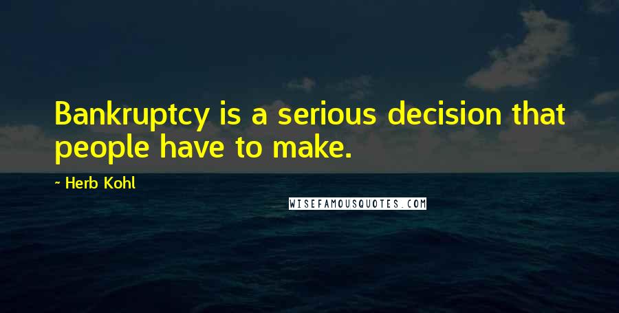 Herb Kohl Quotes: Bankruptcy is a serious decision that people have to make.