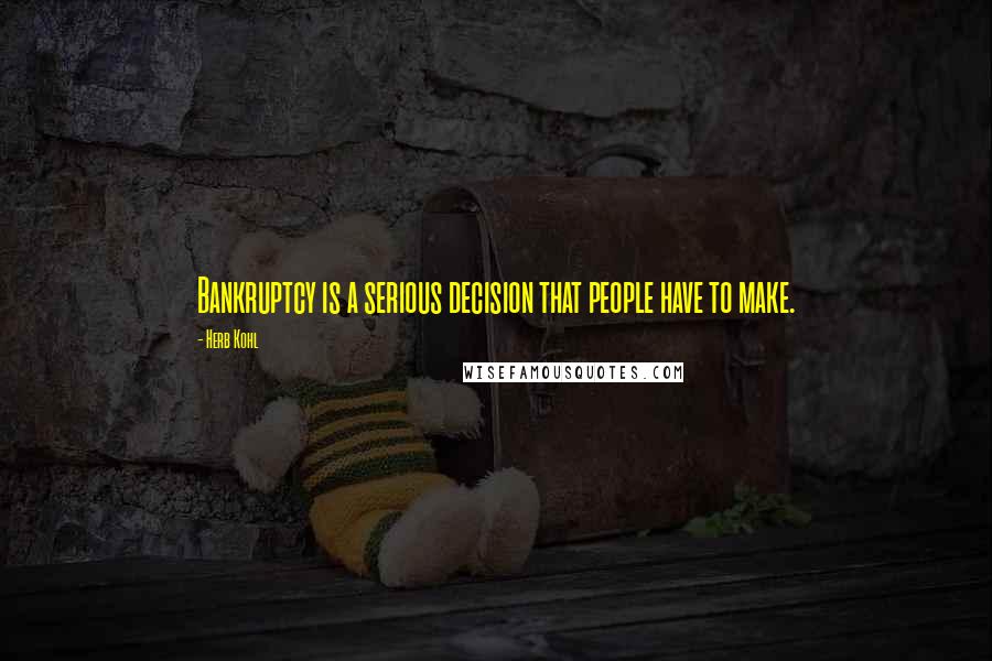 Herb Kohl Quotes: Bankruptcy is a serious decision that people have to make.