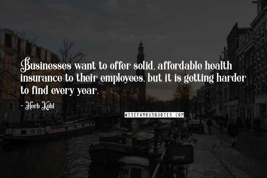 Herb Kohl Quotes: Businesses want to offer solid, affordable health insurance to their employees, but it is getting harder to find every year.